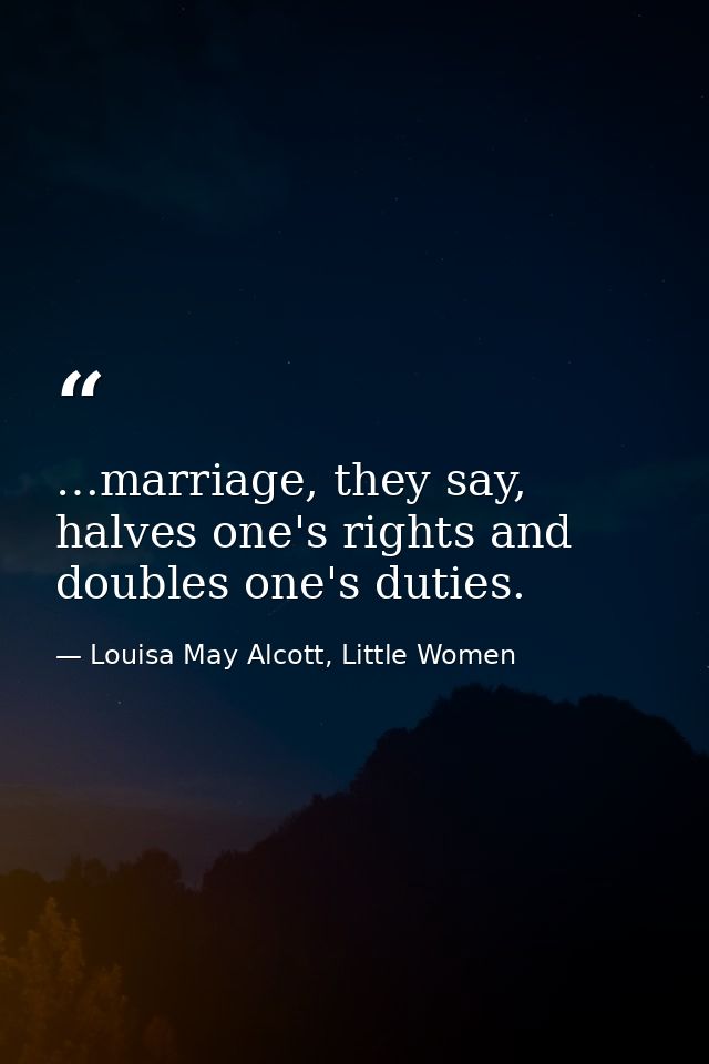 …marriage, they say, halves one's rights and doubles one's duties. — Louisa May Alcott, Little Women
