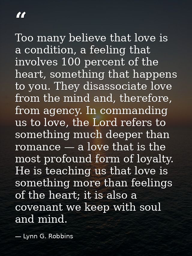 Too many believe that love is a condition, a feeling that involves 100 percent of the heart, something that happens to y — Lynn G. Robbins