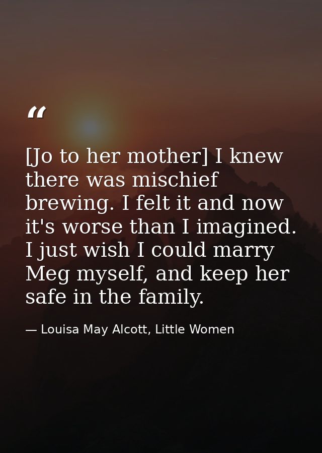 [Jo to her mother] I knew there was mischief brewing. I felt it and now it's worse than I imagined. I just wish I could  — Louisa May Alcott, Little Women