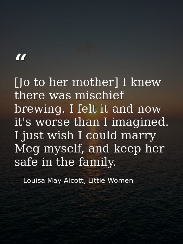 [Jo to her mother] I knew there was mischief brewing. I felt it and now it's worse than I imagined. I just wish I could  — Louisa May Alcott, Little Women