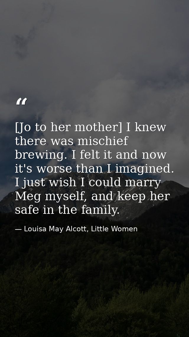 [Jo to her mother] I knew there was mischief brewing. I felt it and now it's worse than I imagined. I just wish I could  — Louisa May Alcott, Little Women