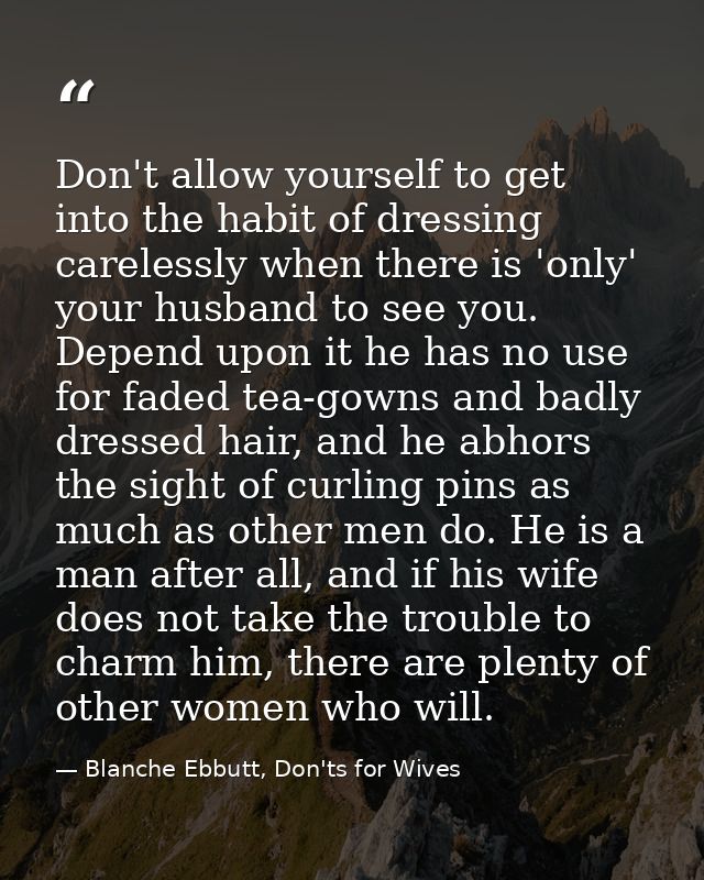 Don't allow yourself to get into the habit of dressing carelessly when there is 'only' your husband to see you. Depend u — Blanche Ebbutt, Don'ts for Wives