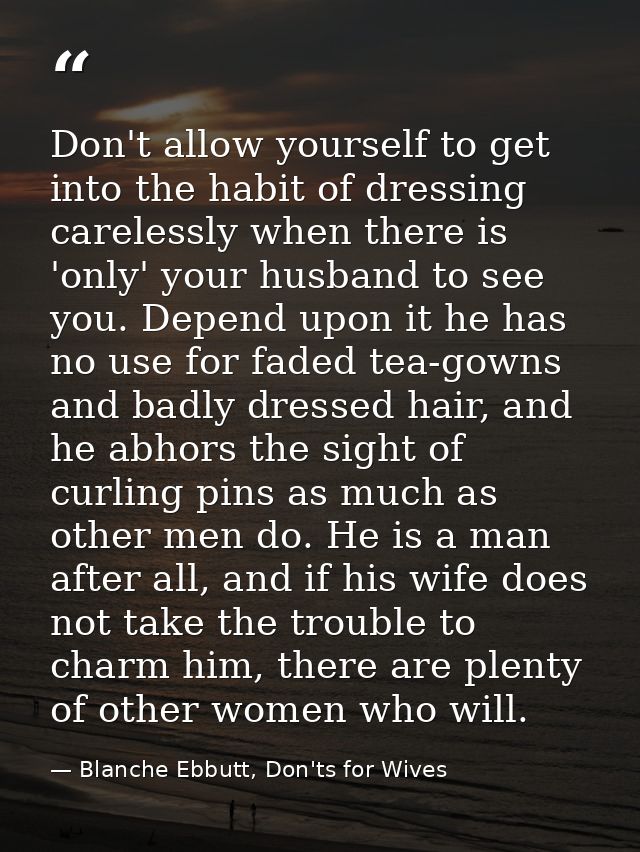 Don't allow yourself to get into the habit of dressing carelessly when there is 'only' your husband to see you. Depend u — Blanche Ebbutt, Don'ts for Wives
