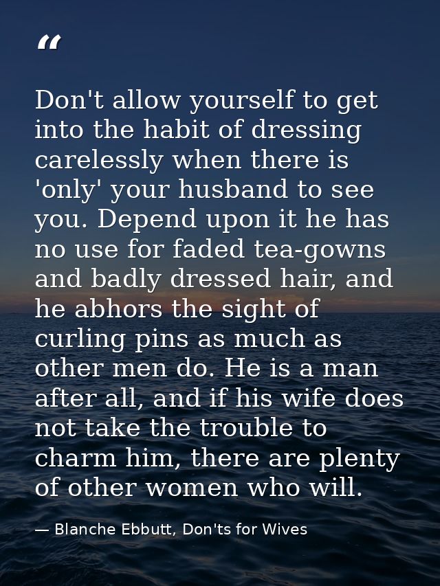 Don't allow yourself to get into the habit of dressing carelessly when there is 'only' your husband to see you. Depend u — Blanche Ebbutt, Don'ts for Wives