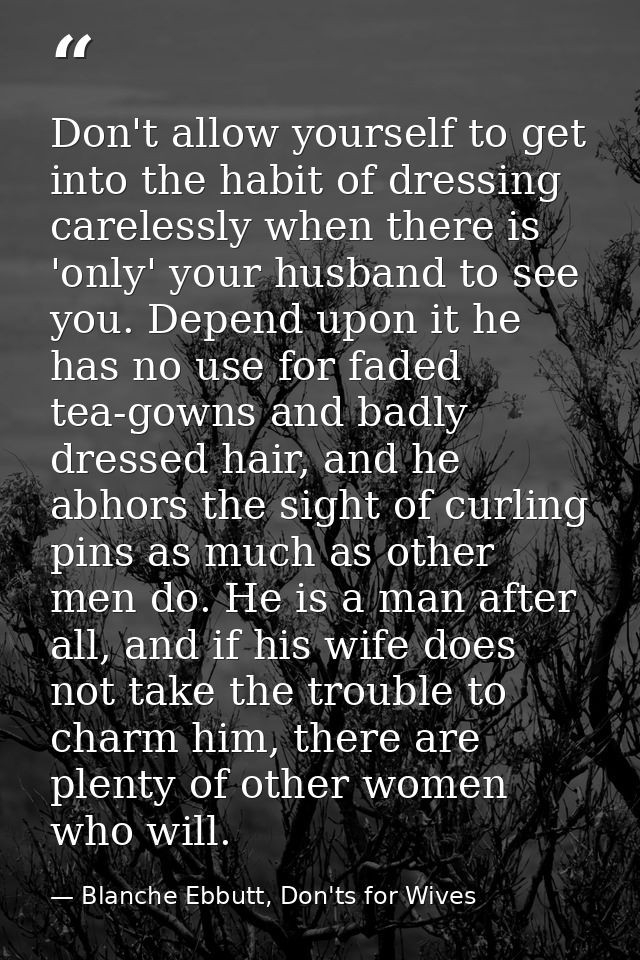 Don't allow yourself to get into the habit of dressing carelessly when there is 'only' your husband to see you. Depend u — Blanche Ebbutt, Don'ts for Wives