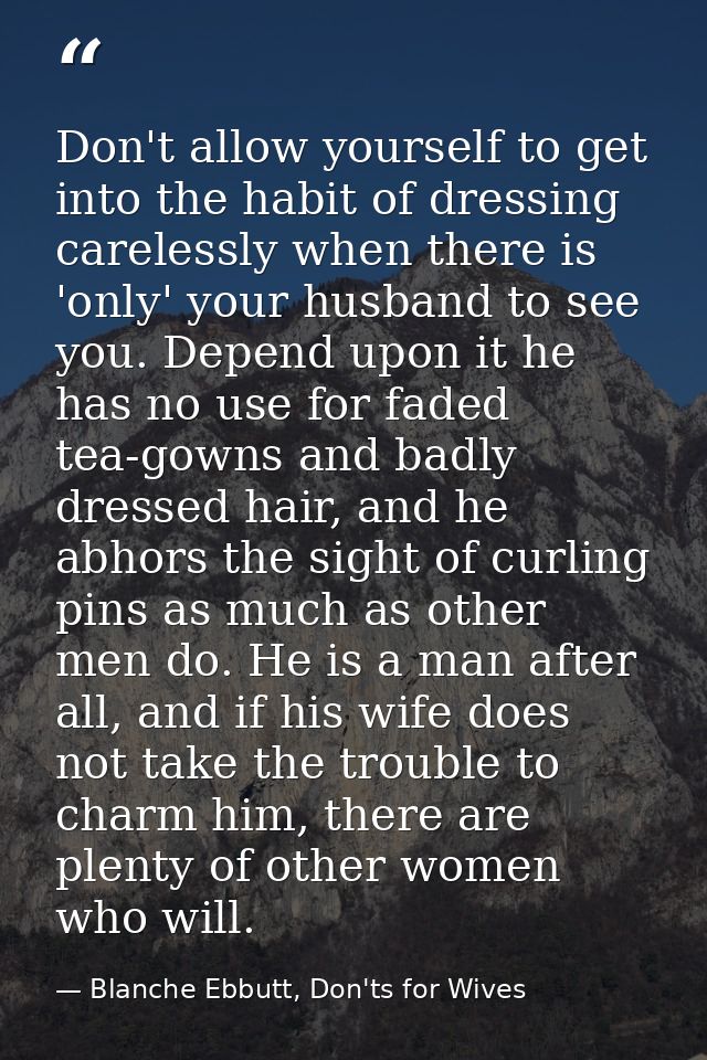 Don't allow yourself to get into the habit of dressing carelessly when there is 'only' your husband to see you. Depend u — Blanche Ebbutt, Don'ts for Wives