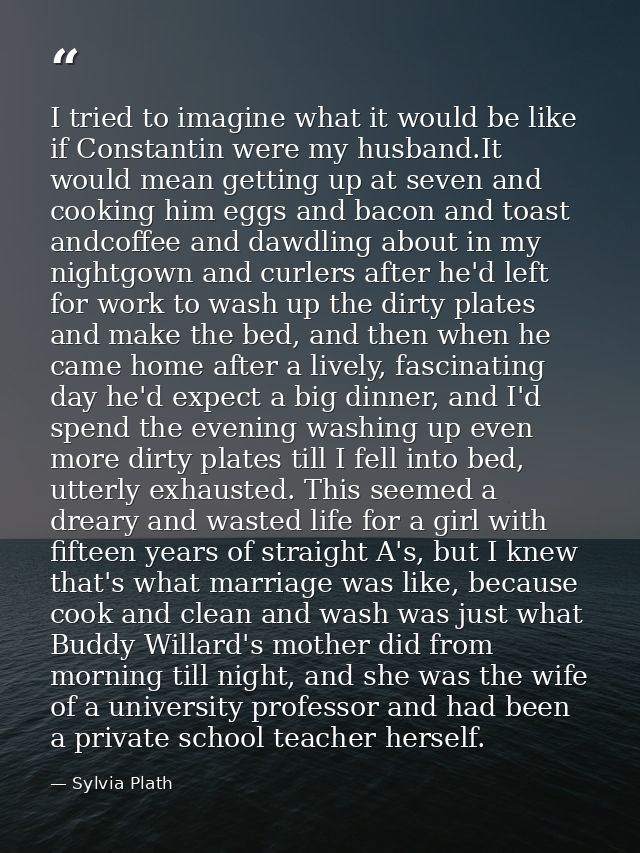 I tried to imagine what it would be like if Constantin were my husband.It would mean getting up at seven and cooking him — Sylvia Plath