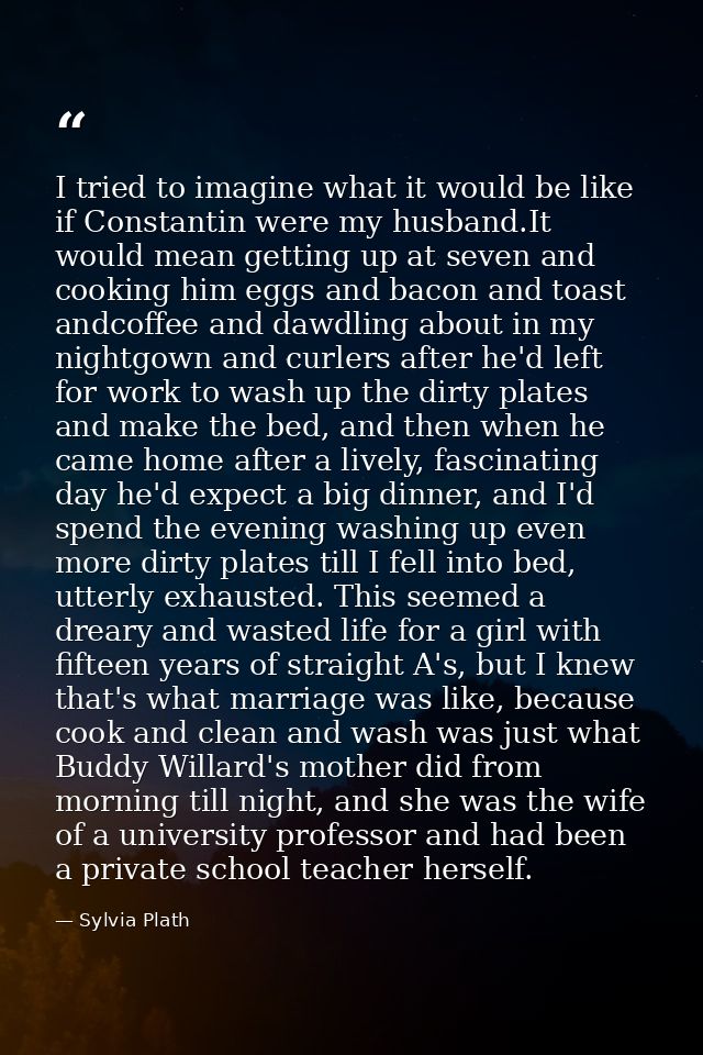 I tried to imagine what it would be like if Constantin were my husband.It would mean getting up at seven and cooking him — Sylvia Plath