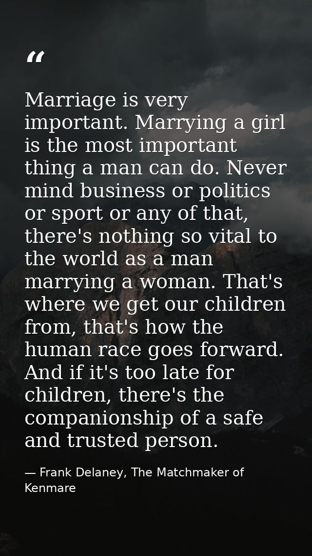 Marriage is very important. Marrying a girl is the most important thing a man can do. Never mind business or politics or — Frank Delaney, The Matchmaker of Kenmare