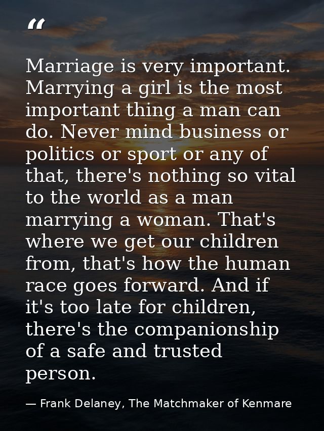 Marriage is very important. Marrying a girl is the most important thing a man can do. Never mind business or politics or — Frank Delaney, The Matchmaker of Kenmare