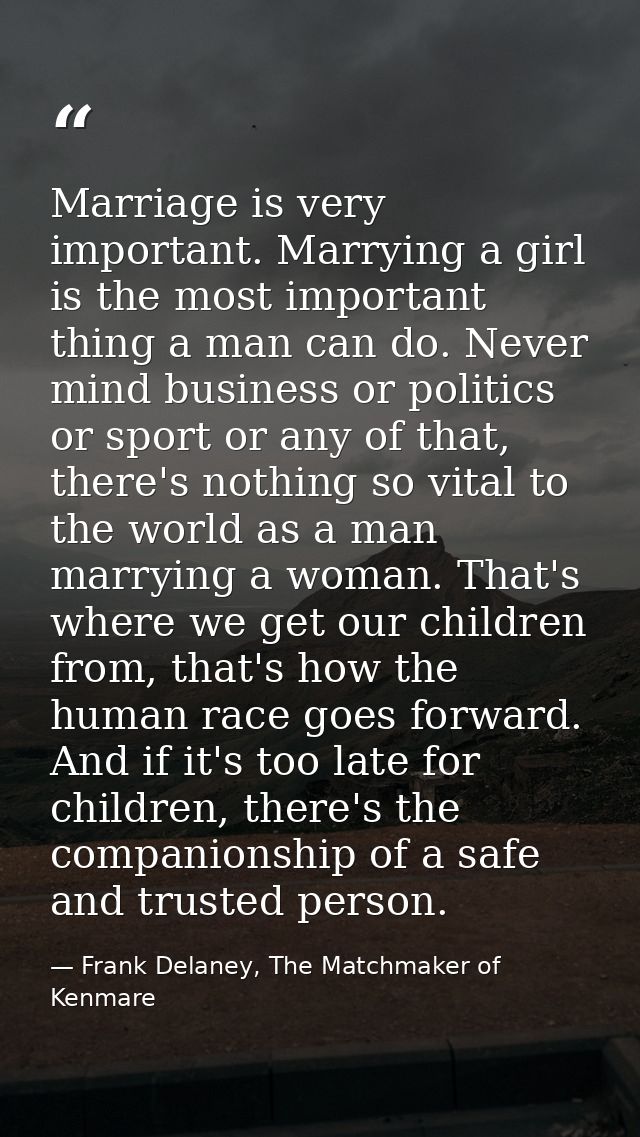 Marriage is very important. Marrying a girl is the most important thing a man can do. Never mind business or politics or — Frank Delaney, The Matchmaker of Kenmare