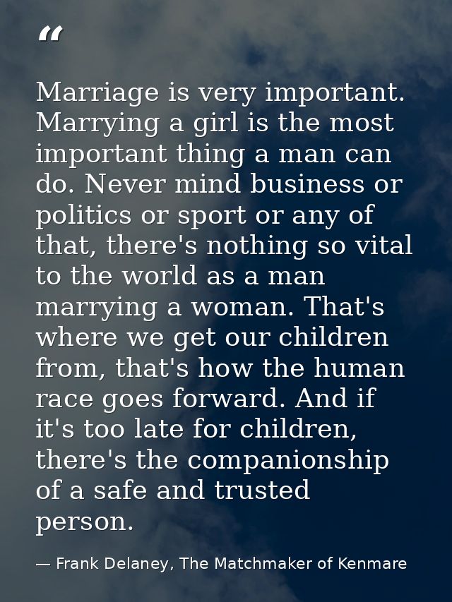 Marriage is very important. Marrying a girl is the most important thing a man can do. Never mind business or politics or — Frank Delaney, The Matchmaker of Kenmare