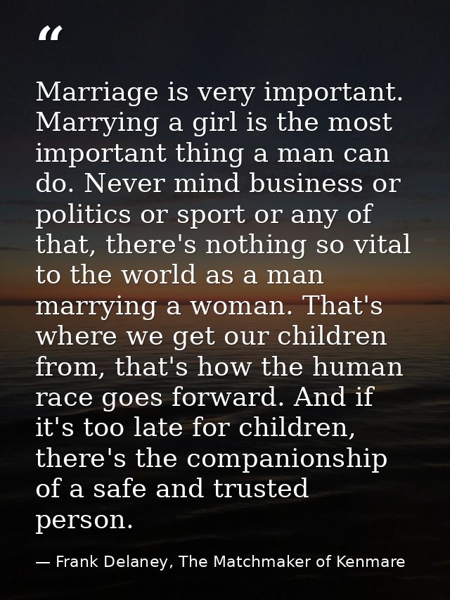 Marriage is very important. Marrying a girl is the most important thing a man can do. Never mind business or politics or — Frank Delaney, The Matchmaker of Kenmare