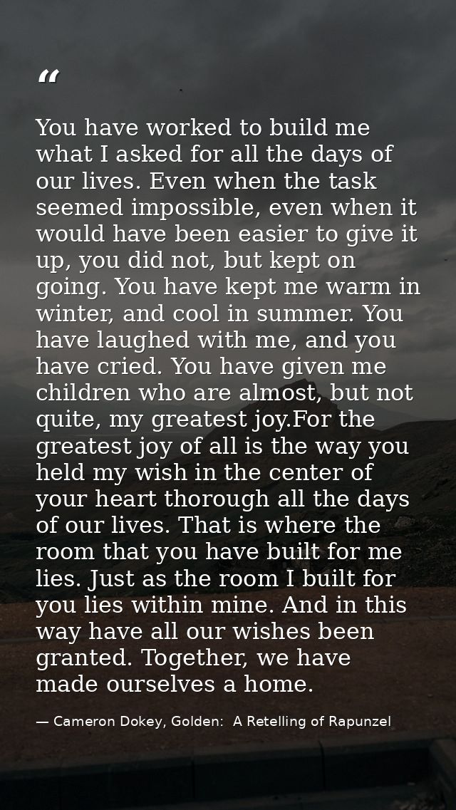 You have worked to build me what I asked for all the days of our lives. Even when the task seemed impossible, even when  — Cameron Dokey, Golden:  A Retelling of Rapunzel