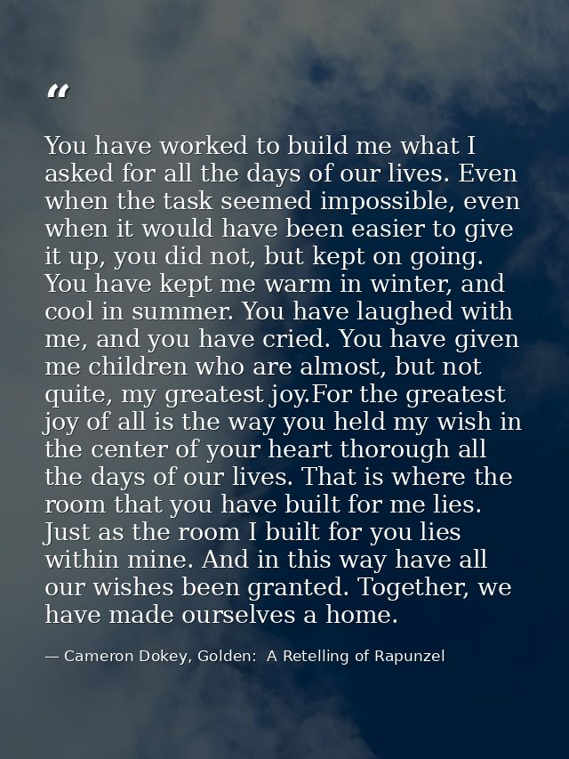 You have worked to build me what I asked for all the days of our lives. Even when the task seemed impossible, even when  — Cameron Dokey, Golden:  A Retelling of Rapunzel