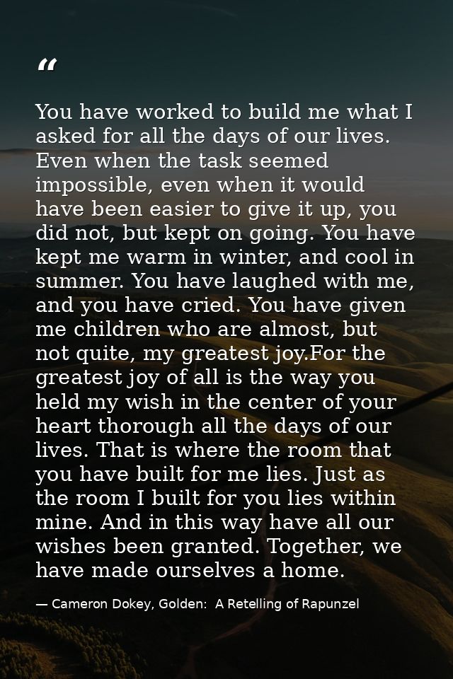 You have worked to build me what I asked for all the days of our lives. Even when the task seemed impossible, even when  — Cameron Dokey, Golden:  A Retelling of Rapunzel