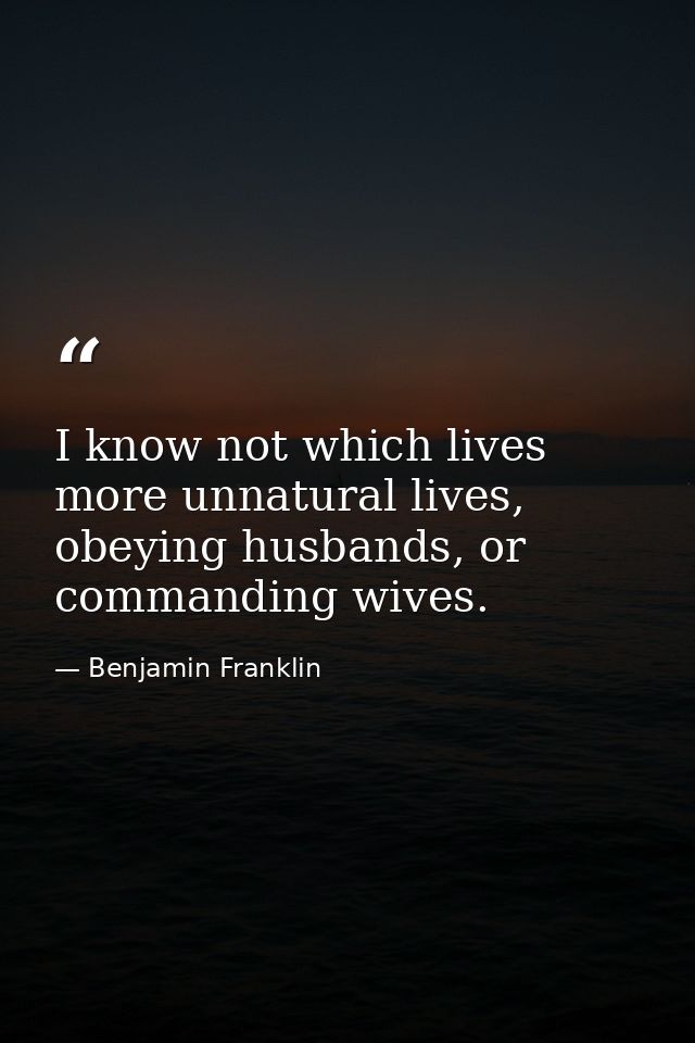 I know not which lives more unnatural lives, obeying husbands, or commanding wives. — Benjamin Franklin