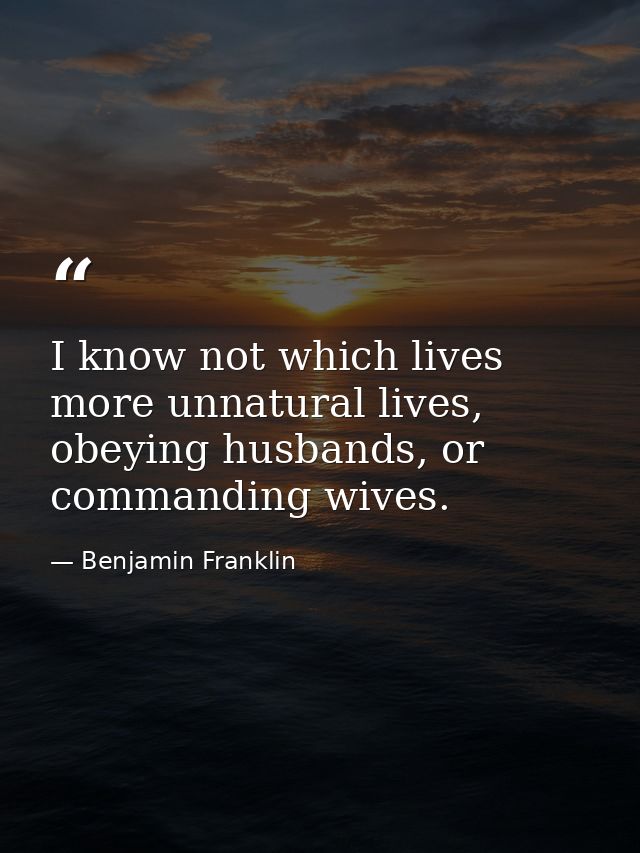 I know not which lives more unnatural lives, obeying husbands, or commanding wives. — Benjamin Franklin