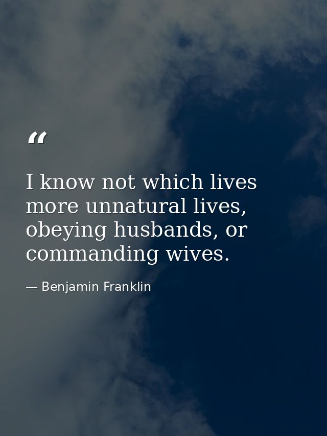 I know not which lives more unnatural lives, obeying husbands, or commanding wives. — Benjamin Franklin