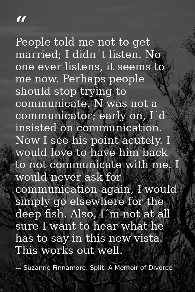 People told me not to get married; I didn´t listen. No one ever listens, it seems to me now. Perhaps people should stop  — Suzanne Finnamore, Split: A Memoir of Divorce