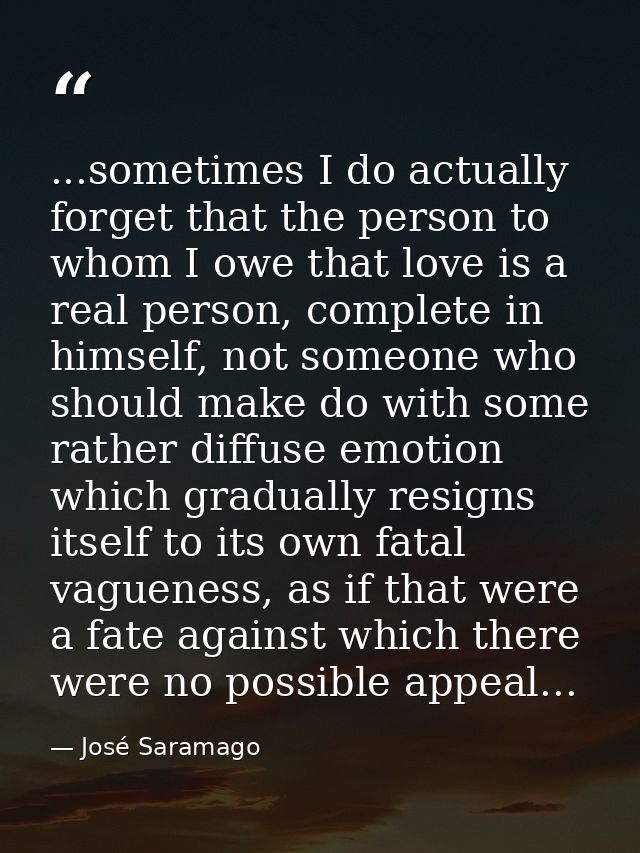 ...sometimes I do actually forget that the person to whom I owe that love is a real person, complete in himself, not som — José Saramago