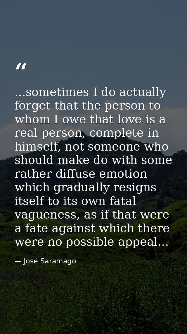 ...sometimes I do actually forget that the person to whom I owe that love is a real person, complete in himself, not som — José Saramago