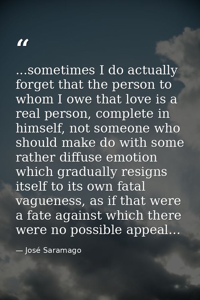 ...sometimes I do actually forget that the person to whom I owe that love is a real person, complete in himself, not som — José Saramago