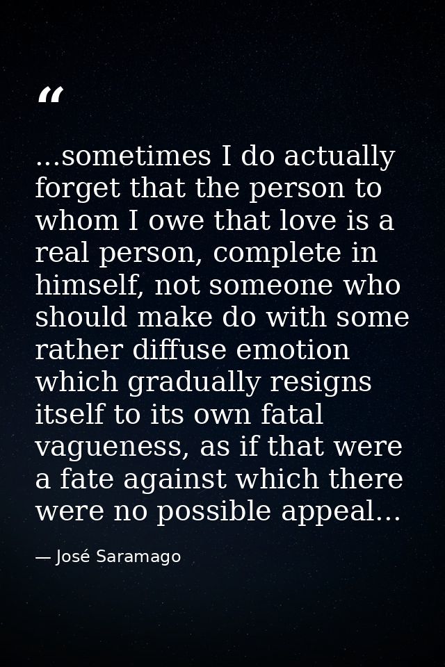 ...sometimes I do actually forget that the person to whom I owe that love is a real person, complete in himself, not som — José Saramago