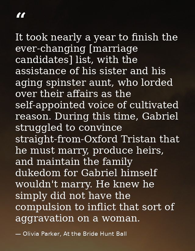 It took nearly a year to finish the ever-changing [marriage candidates] list, with the assistance of his sister and his  — Olivia Parker, At the Bride Hunt Ball