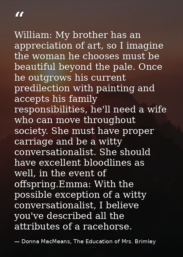 William: My brother has an appreciation of art, so I imagine the woman he chooses must be beautiful beyond the pale. Onc — Donna MacMeans, The Education of Mrs. Brimley