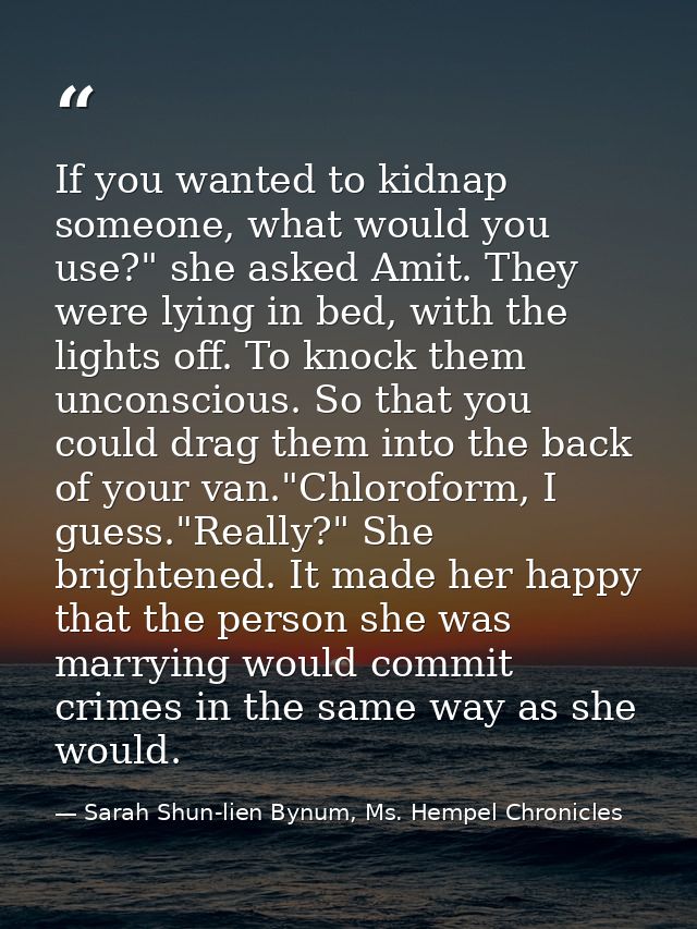 If you wanted to kidnap someone, what would you use?" she asked Amit. They were lying in bed, with the lights off. To kn — Sarah Shun-lien Bynum, Ms. Hempel Chronicles