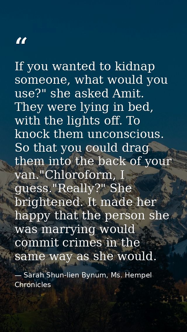 If you wanted to kidnap someone, what would you use?" she asked Amit. They were lying in bed, with the lights off. To kn — Sarah Shun-lien Bynum, Ms. Hempel Chronicles