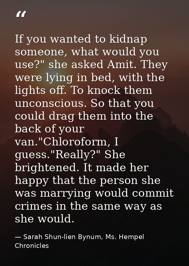 If you wanted to kidnap someone, what would you use?" she asked Amit. They were lying in bed, with the lights off. To kn — Sarah Shun-lien Bynum, Ms. Hempel Chronicles