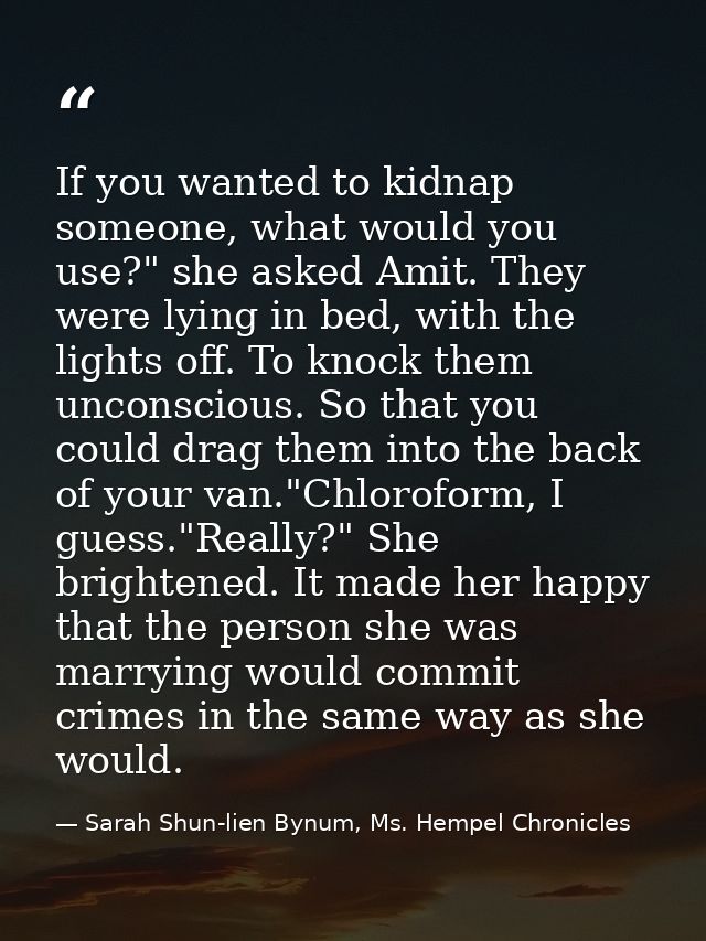 If you wanted to kidnap someone, what would you use?" she asked Amit. They were lying in bed, with the lights off. To kn — Sarah Shun-lien Bynum, Ms. Hempel Chronicles