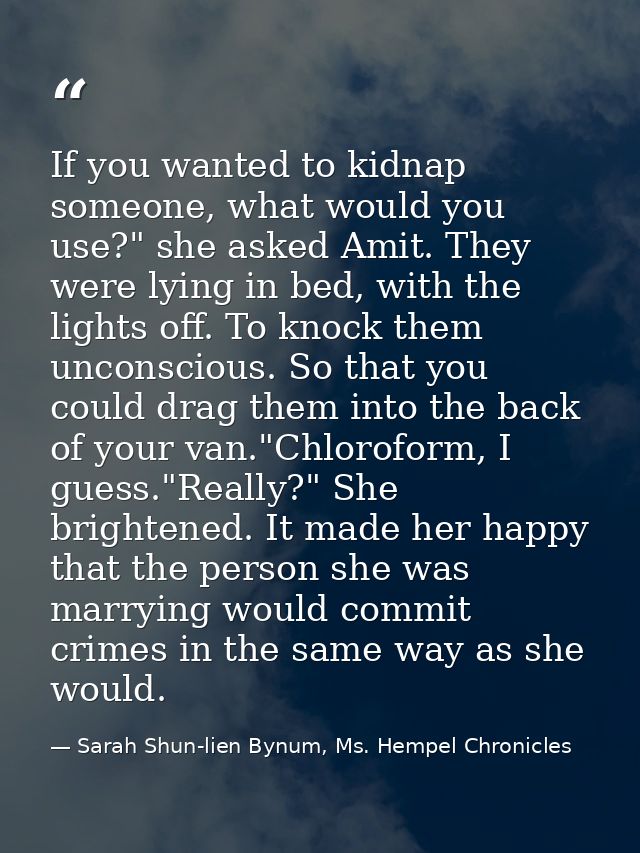 If you wanted to kidnap someone, what would you use?" she asked Amit. They were lying in bed, with the lights off. To kn — Sarah Shun-lien Bynum, Ms. Hempel Chronicles