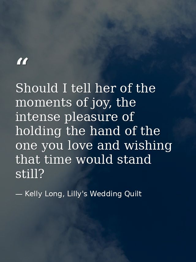 Should I tell her of the moments of joy, the intense pleasure of holding the hand of the one you love and wishing that t — Kelly Long, Lilly's Wedding Quilt