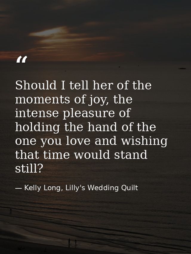 Should I tell her of the moments of joy, the intense pleasure of holding the hand of the one you love and wishing that t — Kelly Long, Lilly's Wedding Quilt
