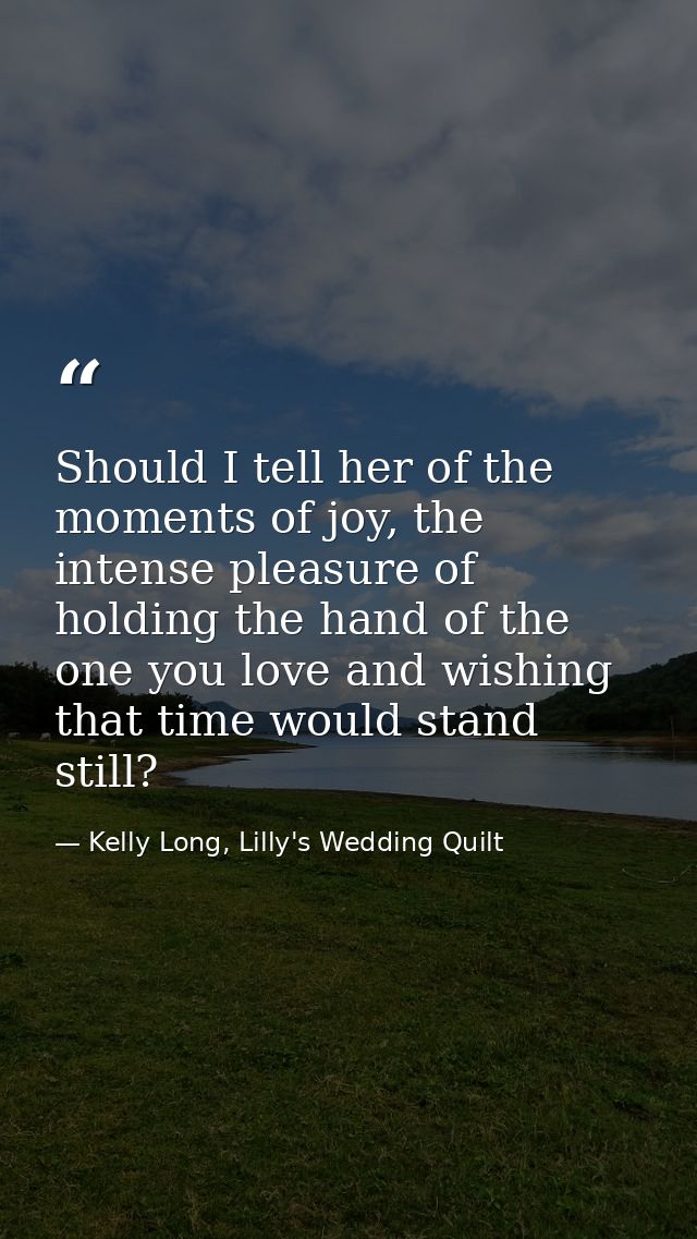 Should I tell her of the moments of joy, the intense pleasure of holding the hand of the one you love and wishing that t — Kelly Long, Lilly's Wedding Quilt