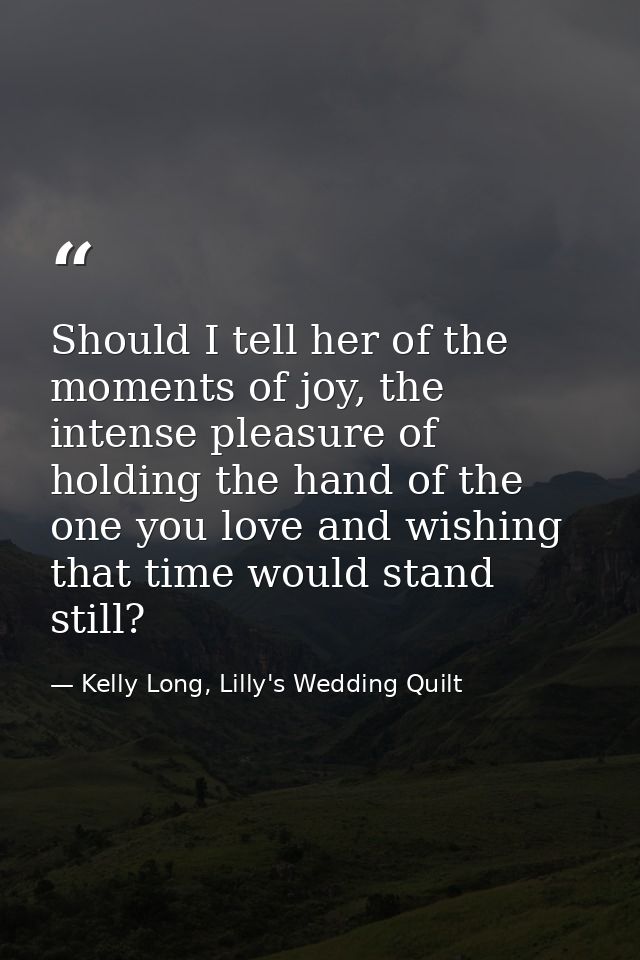 Should I tell her of the moments of joy, the intense pleasure of holding the hand of the one you love and wishing that t — Kelly Long, Lilly's Wedding Quilt