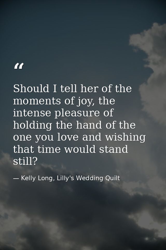Should I tell her of the moments of joy, the intense pleasure of holding the hand of the one you love and wishing that t — Kelly Long, Lilly's Wedding Quilt