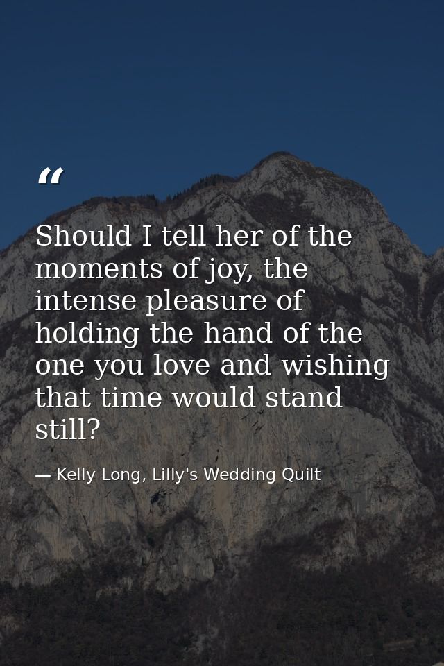 Should I tell her of the moments of joy, the intense pleasure of holding the hand of the one you love and wishing that t — Kelly Long, Lilly's Wedding Quilt