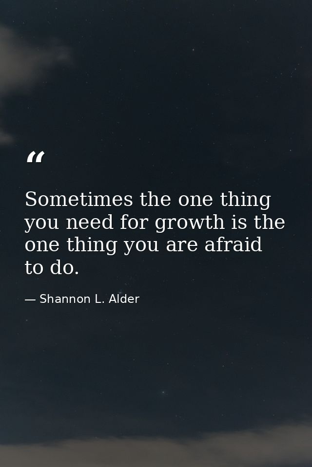 Sometimes the one thing you need for growth is the one thing you are afraid to do. — Shannon L. Alder