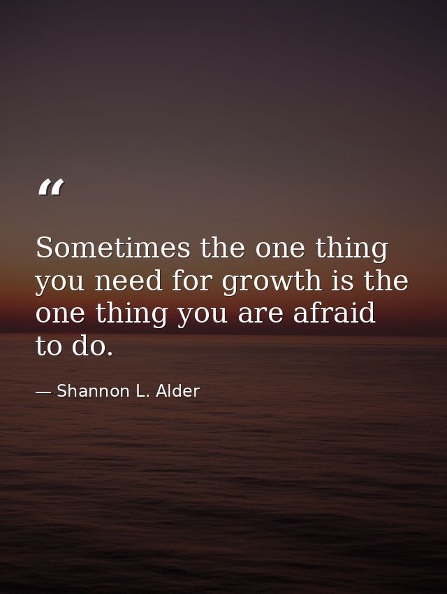 Sometimes the one thing you need for growth is the one thing you are afraid to do. — Shannon L. Alder