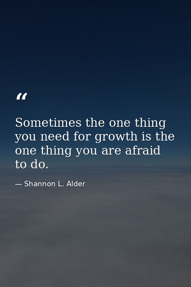 Sometimes the one thing you need for growth is the one thing you are afraid to do. — Shannon L. Alder