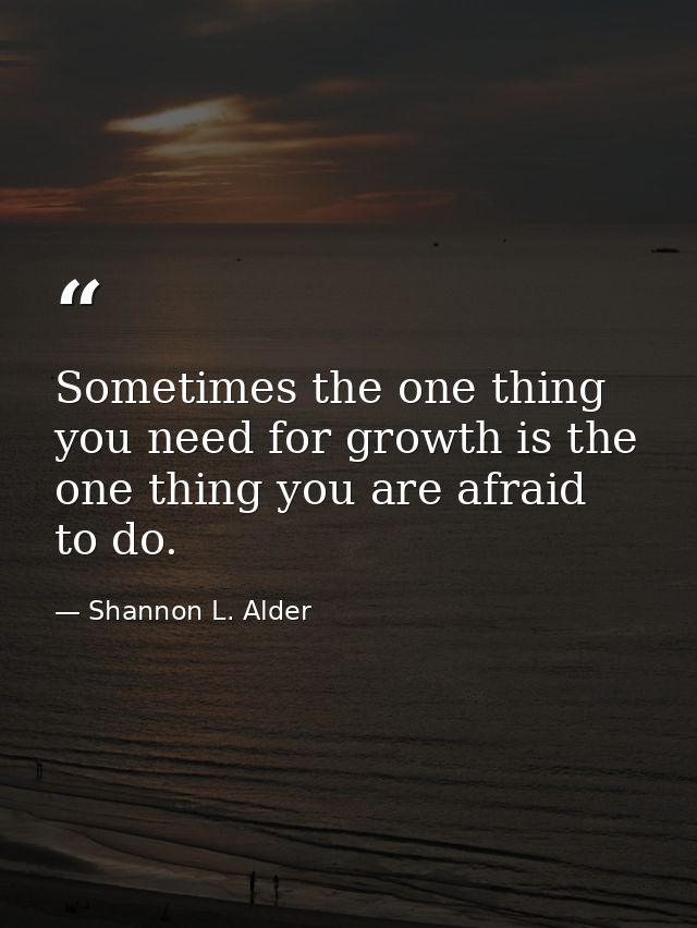 Sometimes the one thing you need for growth is the one thing you are afraid to do. — Shannon L. Alder