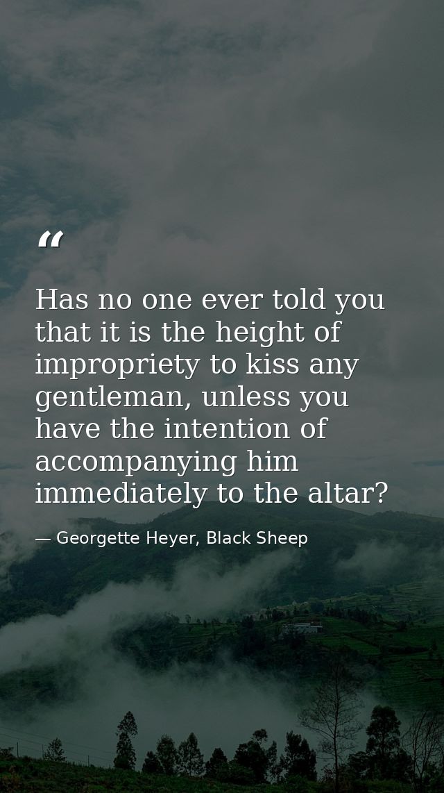 Has no one ever told you that it is the height of impropriety to kiss any gentleman, unless you have the intention of ac — Georgette Heyer, Black Sheep