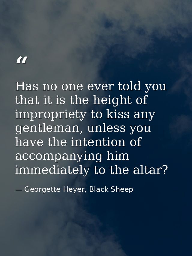 Has no one ever told you that it is the height of impropriety to kiss any gentleman, unless you have the intention of ac — Georgette Heyer, Black Sheep