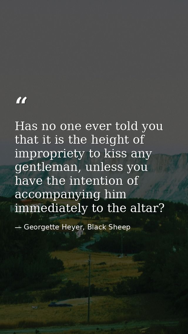Has no one ever told you that it is the height of impropriety to kiss any gentleman, unless you have the intention of ac — Georgette Heyer, Black Sheep