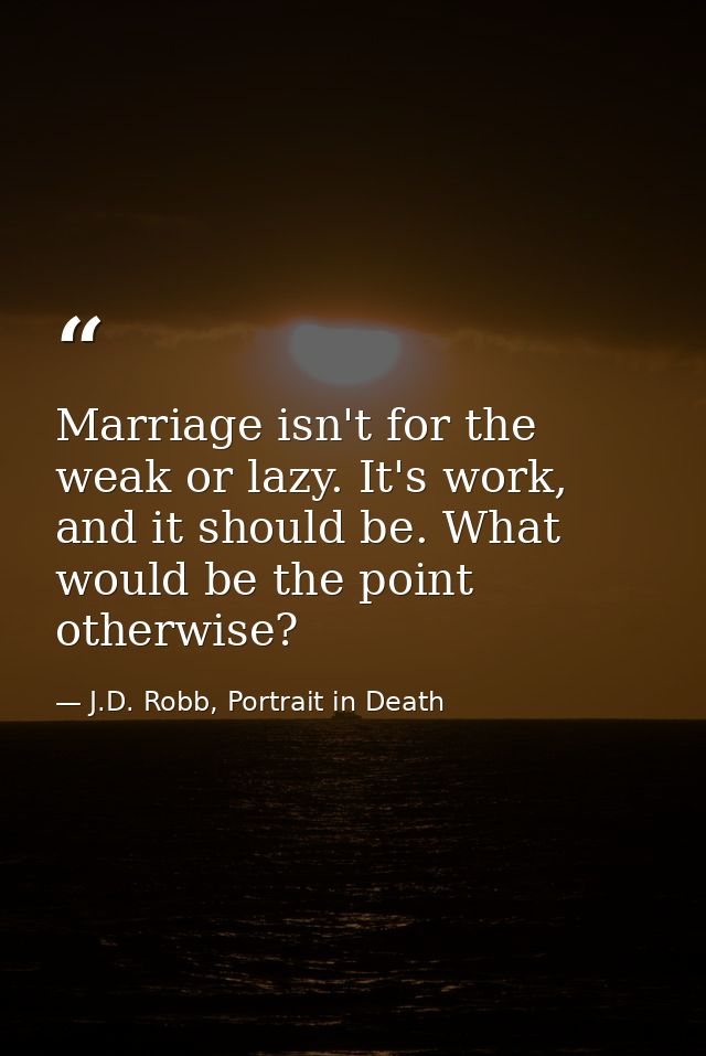 Marriage isn't for the weak or lazy. It's work, and it should be. What would be the point otherwise? — J.D. Robb, Portrait in Death