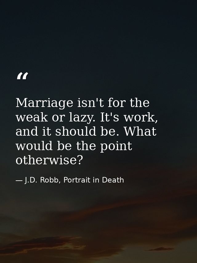 Marriage isn't for the weak or lazy. It's work, and it should be. What would be the point otherwise? — J.D. Robb, Portrait in Death